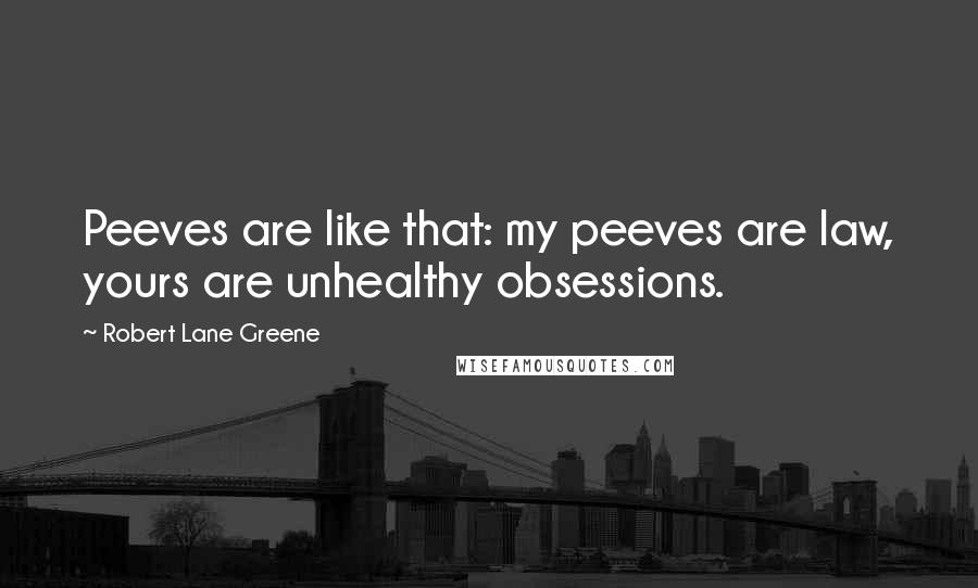 Robert Lane Greene Quotes: Peeves are like that: my peeves are law, yours are unhealthy obsessions.