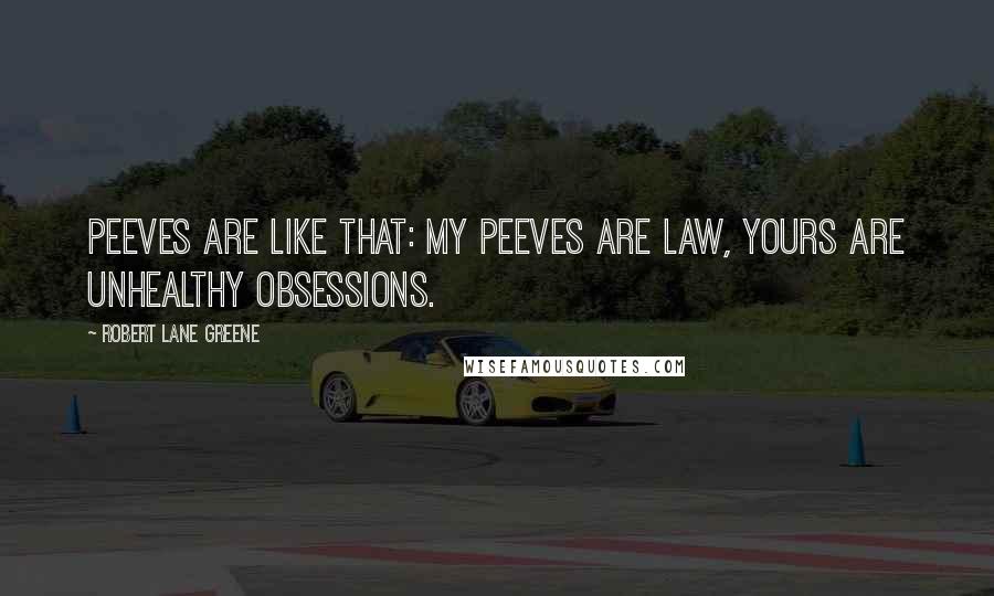 Robert Lane Greene Quotes: Peeves are like that: my peeves are law, yours are unhealthy obsessions.