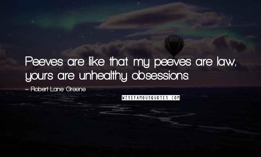 Robert Lane Greene Quotes: Peeves are like that: my peeves are law, yours are unhealthy obsessions.