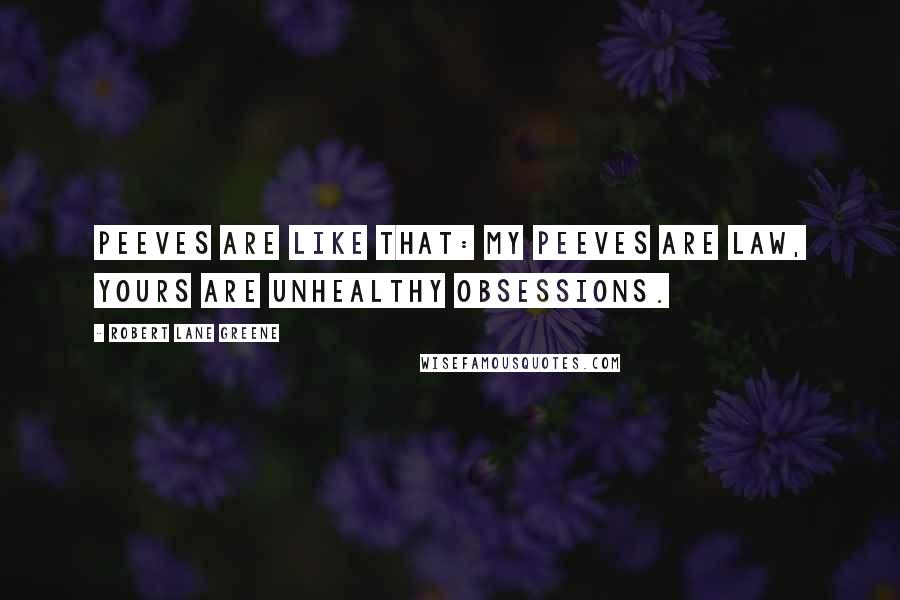 Robert Lane Greene Quotes: Peeves are like that: my peeves are law, yours are unhealthy obsessions.