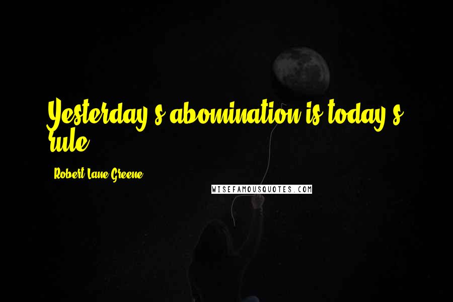 Robert Lane Greene Quotes: Yesterday's abomination is today's rule.