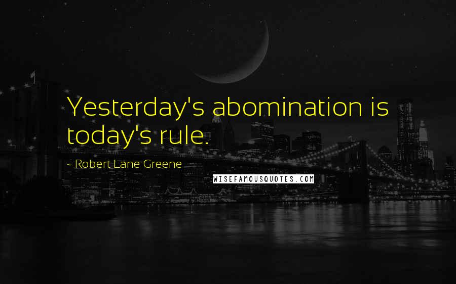 Robert Lane Greene Quotes: Yesterday's abomination is today's rule.