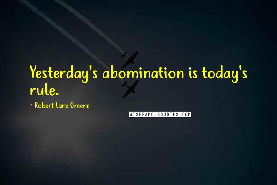 Robert Lane Greene Quotes: Yesterday's abomination is today's rule.