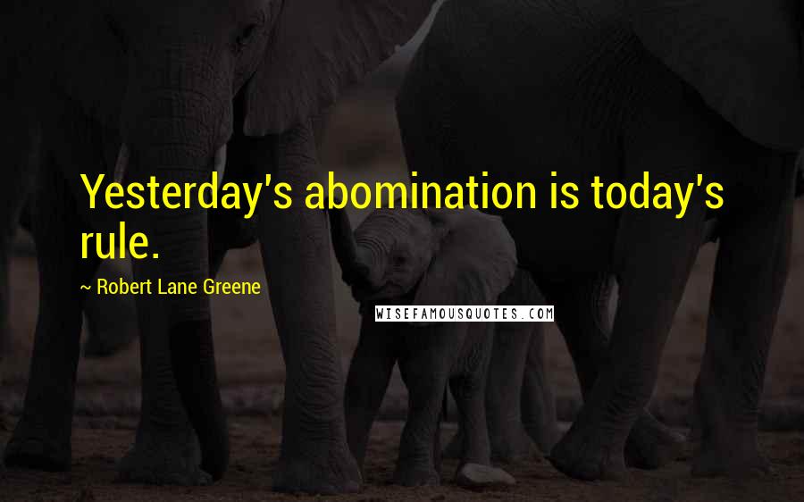 Robert Lane Greene Quotes: Yesterday's abomination is today's rule.