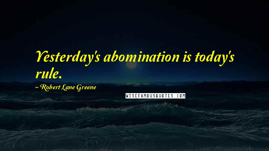 Robert Lane Greene Quotes: Yesterday's abomination is today's rule.