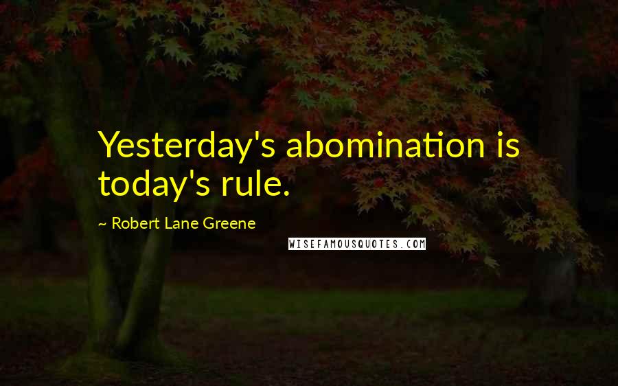 Robert Lane Greene Quotes: Yesterday's abomination is today's rule.