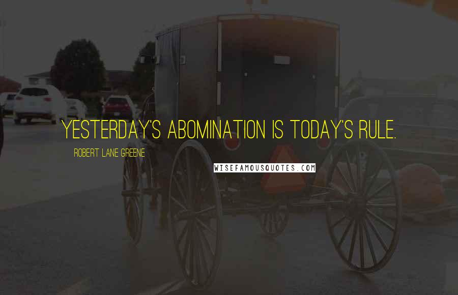 Robert Lane Greene Quotes: Yesterday's abomination is today's rule.