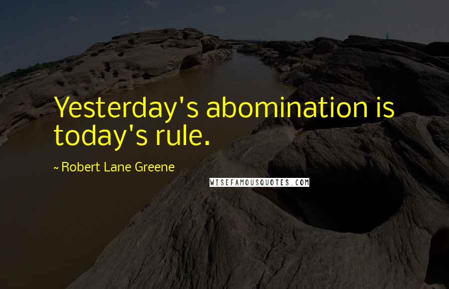 Robert Lane Greene Quotes: Yesterday's abomination is today's rule.