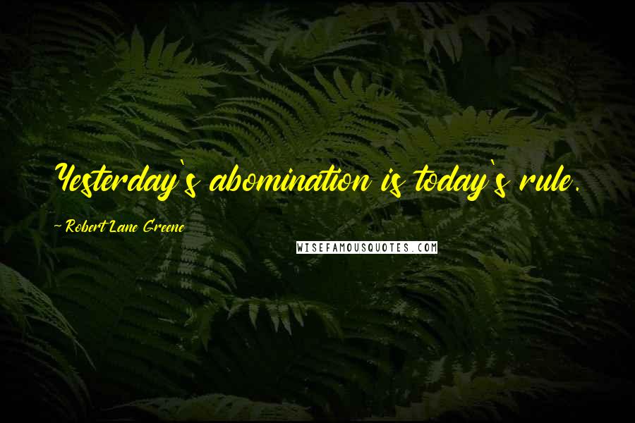 Robert Lane Greene Quotes: Yesterday's abomination is today's rule.