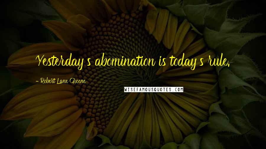 Robert Lane Greene Quotes: Yesterday's abomination is today's rule.