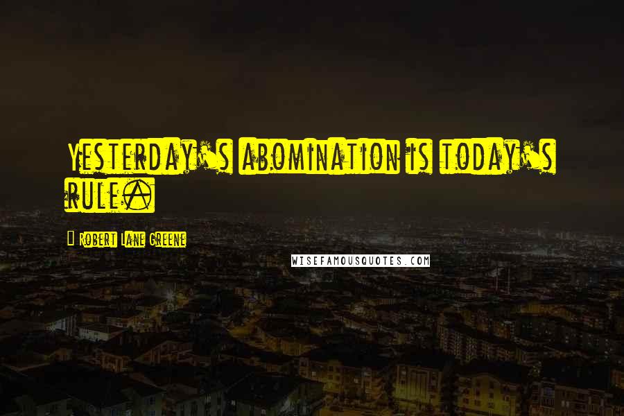 Robert Lane Greene Quotes: Yesterday's abomination is today's rule.