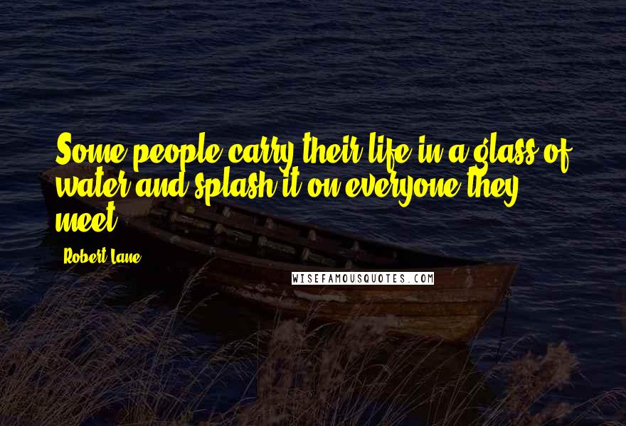 Robert Lane Quotes: Some people carry their life in a glass of water and splash it on everyone they meet.