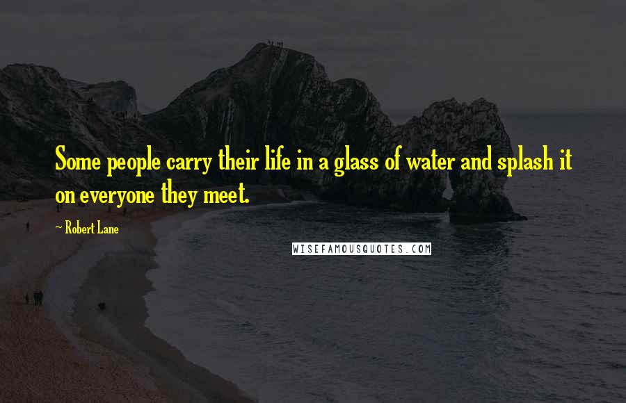 Robert Lane Quotes: Some people carry their life in a glass of water and splash it on everyone they meet.