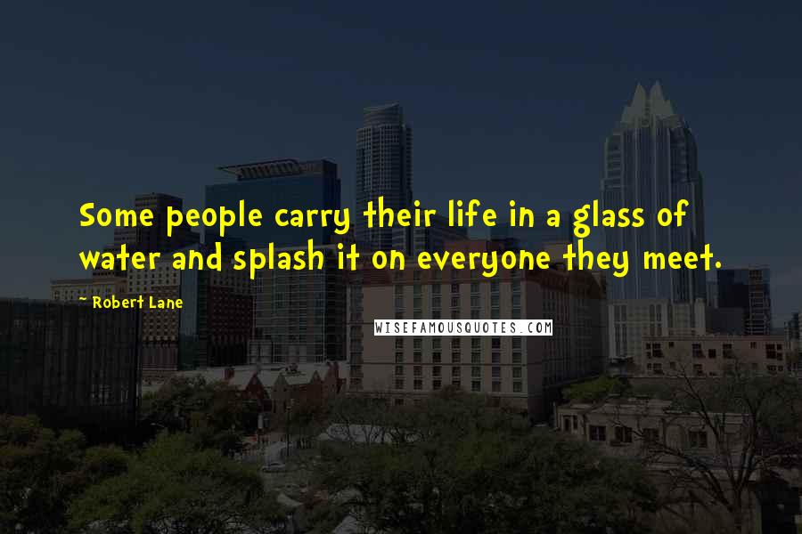 Robert Lane Quotes: Some people carry their life in a glass of water and splash it on everyone they meet.