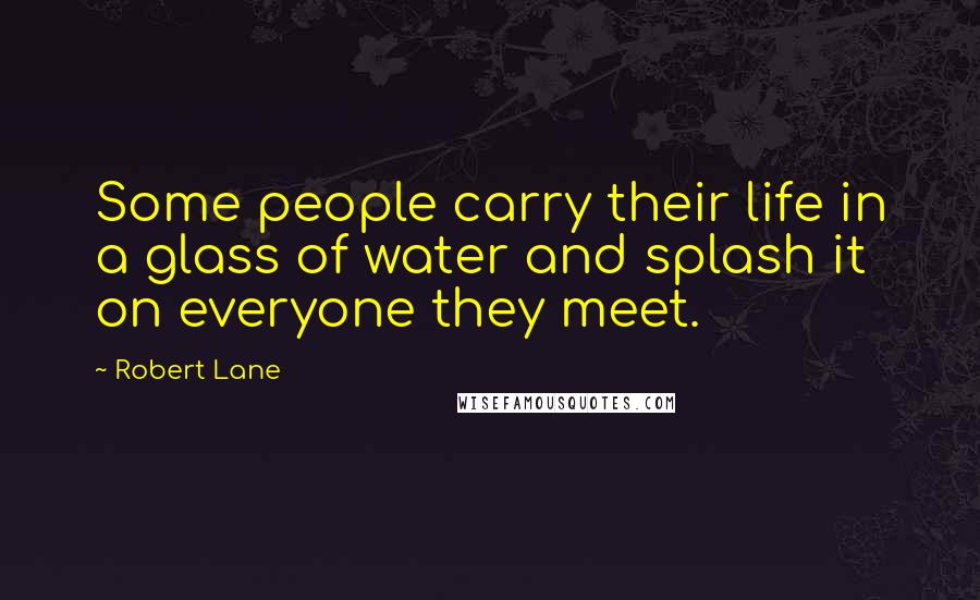 Robert Lane Quotes: Some people carry their life in a glass of water and splash it on everyone they meet.