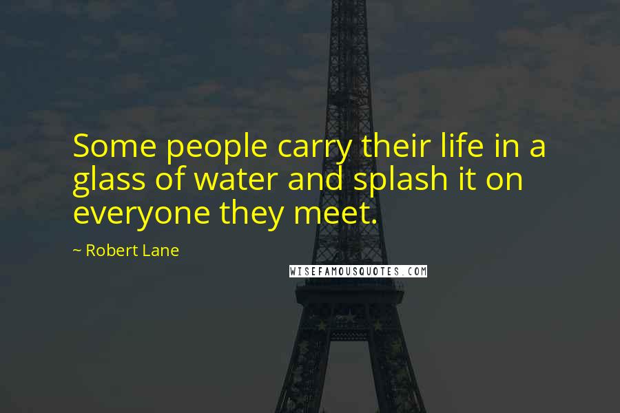 Robert Lane Quotes: Some people carry their life in a glass of water and splash it on everyone they meet.