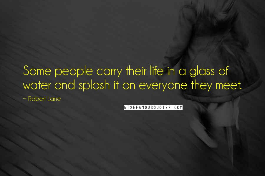 Robert Lane Quotes: Some people carry their life in a glass of water and splash it on everyone they meet.