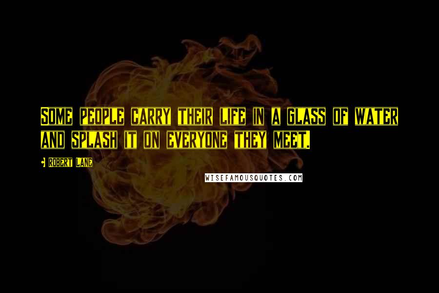 Robert Lane Quotes: Some people carry their life in a glass of water and splash it on everyone they meet.