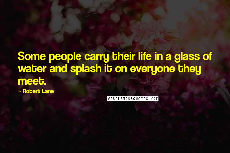 Robert Lane Quotes: Some people carry their life in a glass of water and splash it on everyone they meet.