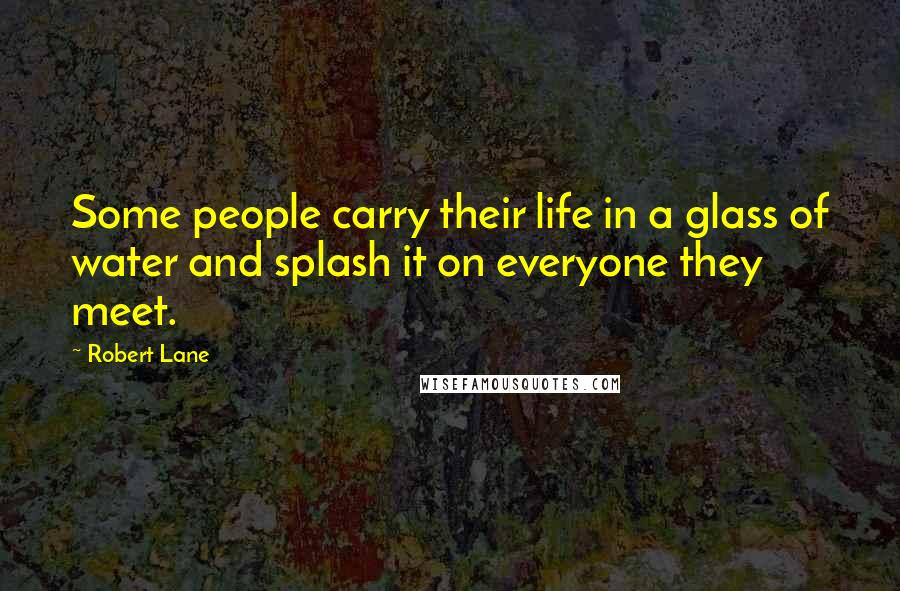 Robert Lane Quotes: Some people carry their life in a glass of water and splash it on everyone they meet.