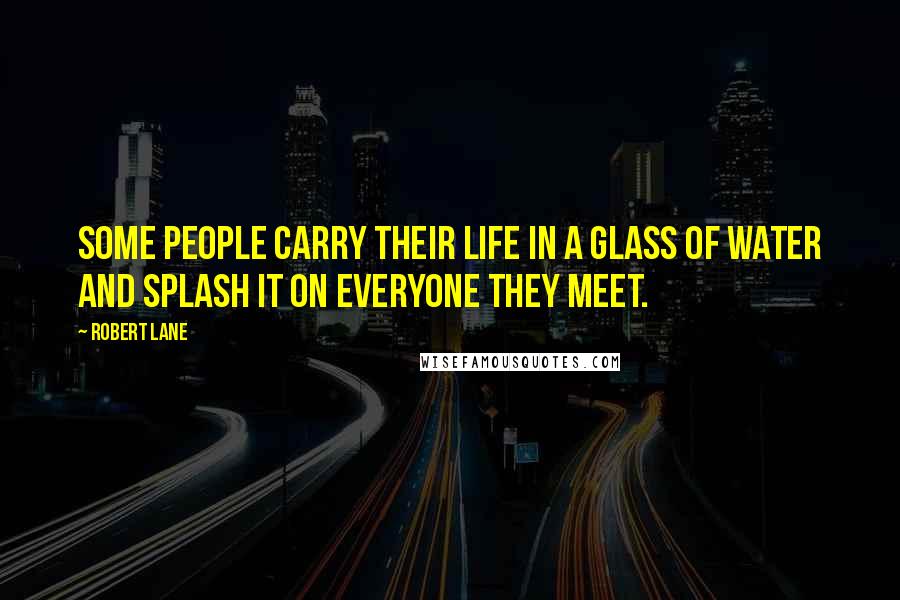 Robert Lane Quotes: Some people carry their life in a glass of water and splash it on everyone they meet.