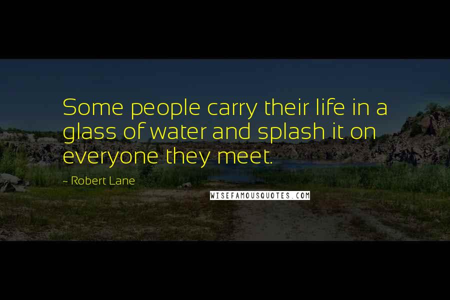 Robert Lane Quotes: Some people carry their life in a glass of water and splash it on everyone they meet.