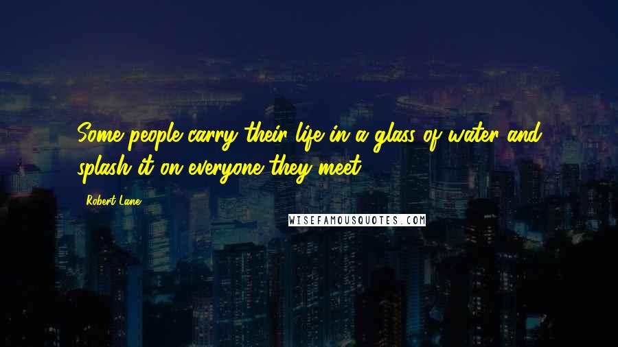 Robert Lane Quotes: Some people carry their life in a glass of water and splash it on everyone they meet.