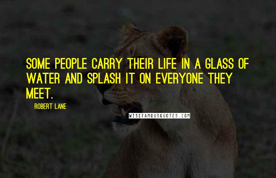 Robert Lane Quotes: Some people carry their life in a glass of water and splash it on everyone they meet.