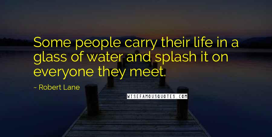 Robert Lane Quotes: Some people carry their life in a glass of water and splash it on everyone they meet.