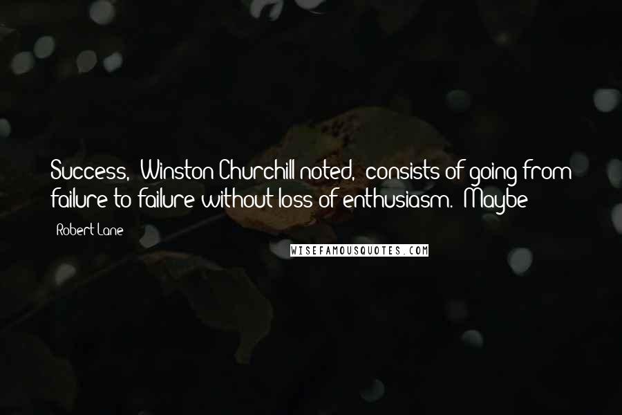 Robert Lane Quotes: Success," Winston Churchill noted, "consists of going from failure to failure without loss of enthusiasm." Maybe