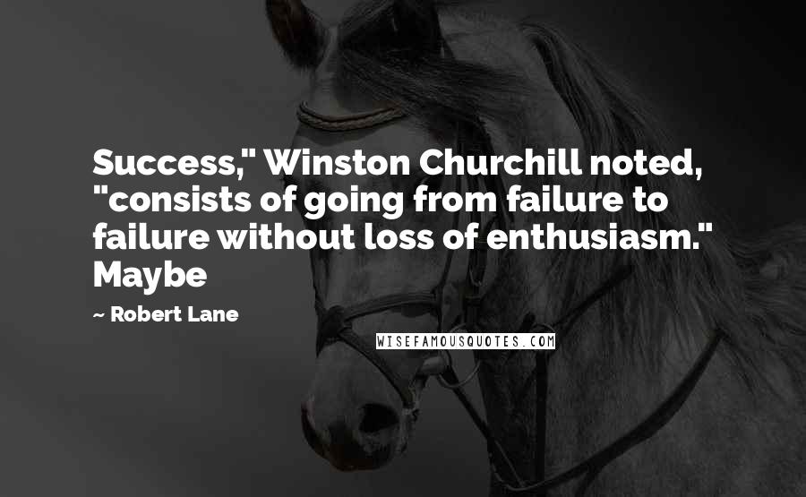 Robert Lane Quotes: Success," Winston Churchill noted, "consists of going from failure to failure without loss of enthusiasm." Maybe