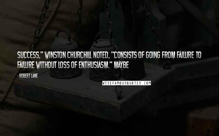 Robert Lane Quotes: Success," Winston Churchill noted, "consists of going from failure to failure without loss of enthusiasm." Maybe