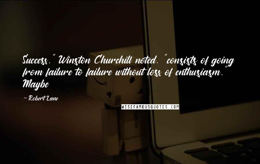 Robert Lane Quotes: Success," Winston Churchill noted, "consists of going from failure to failure without loss of enthusiasm." Maybe