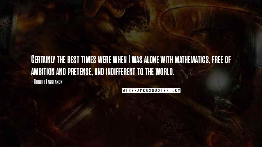 Robert Langlands Quotes: Certainly the best times were when I was alone with mathematics, free of ambition and pretense, and indifferent to the world.