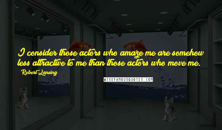 Robert Lansing Quotes: I consider those actors who amaze me are somehow less attractive to me than those actors who move me.