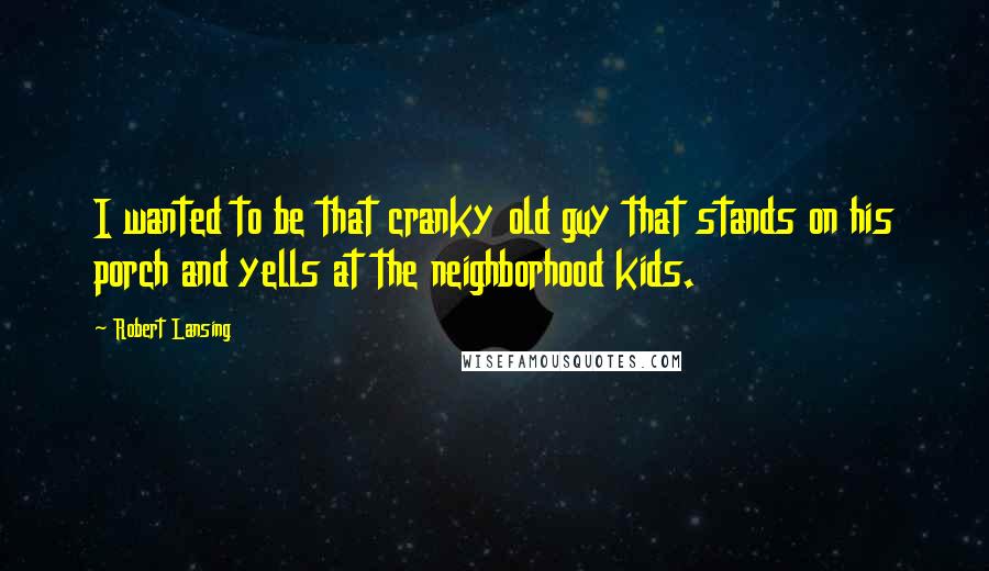 Robert Lansing Quotes: I wanted to be that cranky old guy that stands on his porch and yells at the neighborhood kids.