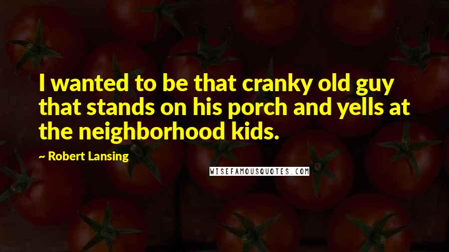 Robert Lansing Quotes: I wanted to be that cranky old guy that stands on his porch and yells at the neighborhood kids.
