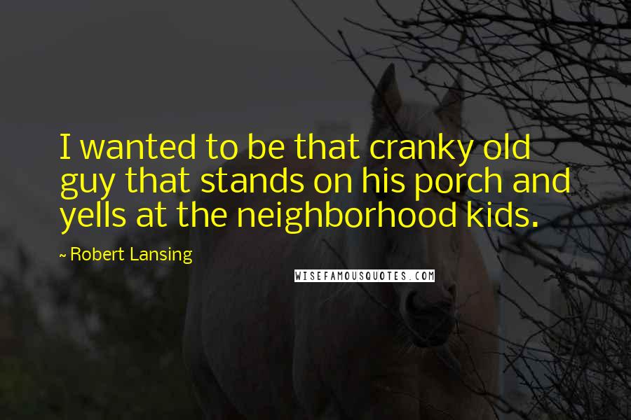 Robert Lansing Quotes: I wanted to be that cranky old guy that stands on his porch and yells at the neighborhood kids.