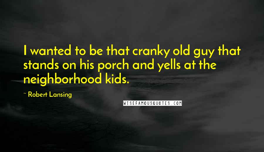 Robert Lansing Quotes: I wanted to be that cranky old guy that stands on his porch and yells at the neighborhood kids.