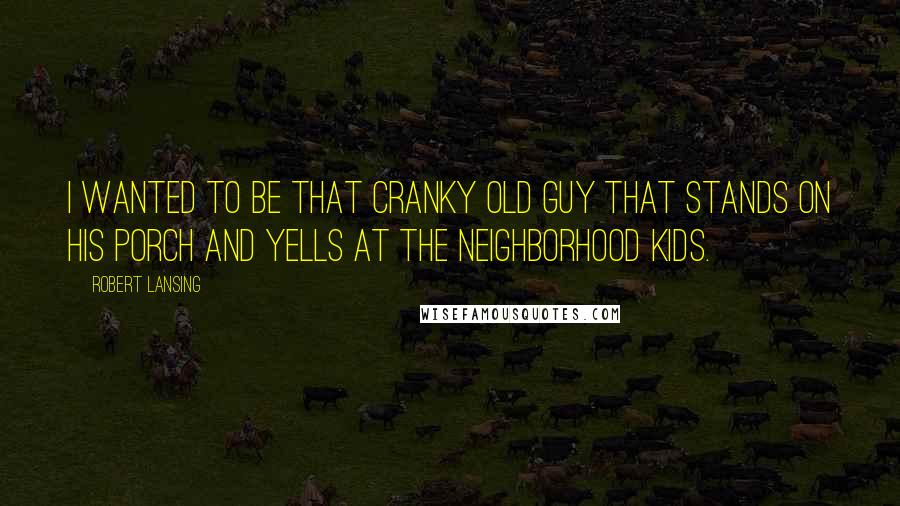 Robert Lansing Quotes: I wanted to be that cranky old guy that stands on his porch and yells at the neighborhood kids.