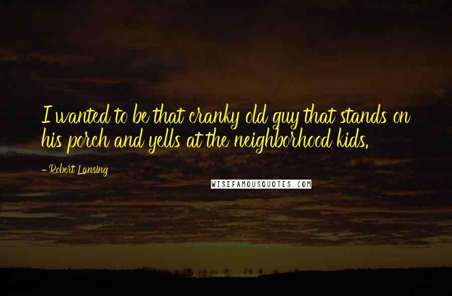 Robert Lansing Quotes: I wanted to be that cranky old guy that stands on his porch and yells at the neighborhood kids.