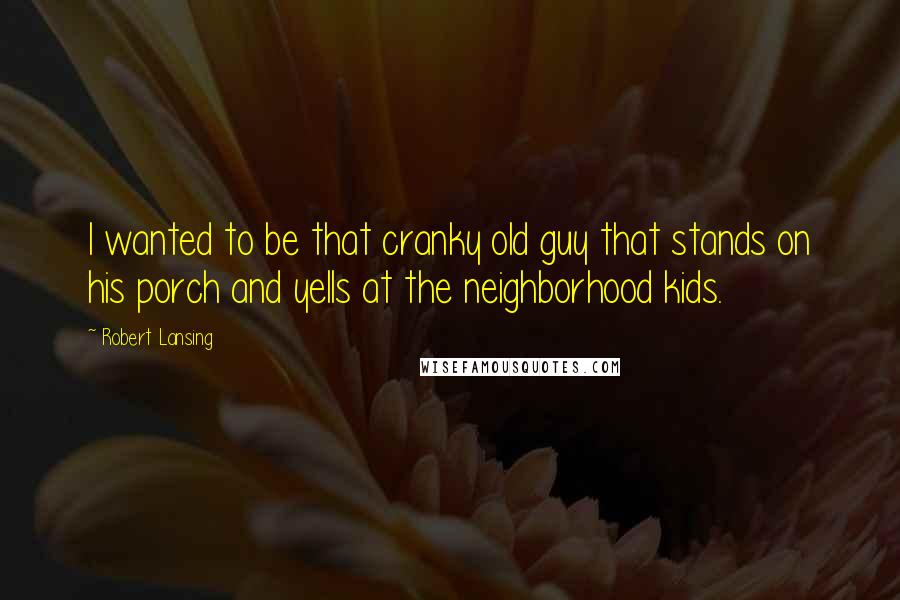 Robert Lansing Quotes: I wanted to be that cranky old guy that stands on his porch and yells at the neighborhood kids.