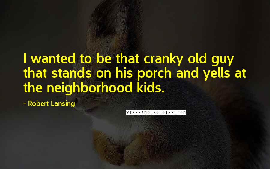 Robert Lansing Quotes: I wanted to be that cranky old guy that stands on his porch and yells at the neighborhood kids.