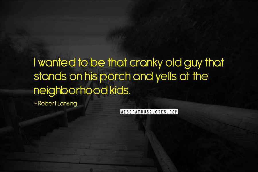 Robert Lansing Quotes: I wanted to be that cranky old guy that stands on his porch and yells at the neighborhood kids.