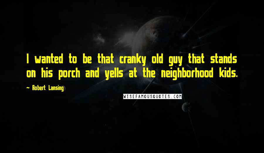 Robert Lansing Quotes: I wanted to be that cranky old guy that stands on his porch and yells at the neighborhood kids.