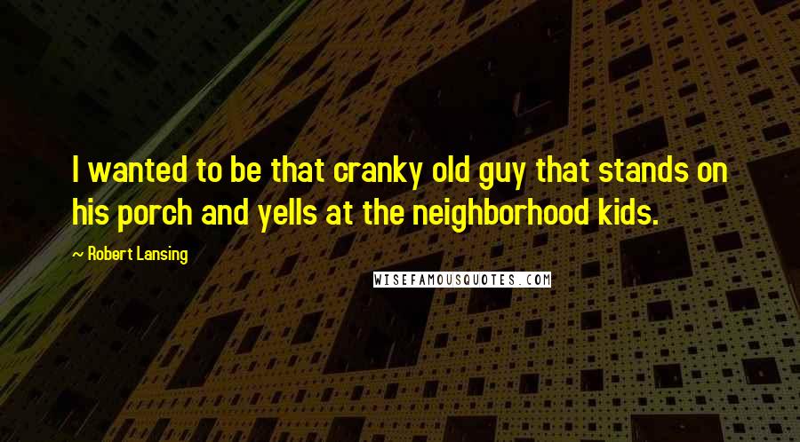 Robert Lansing Quotes: I wanted to be that cranky old guy that stands on his porch and yells at the neighborhood kids.