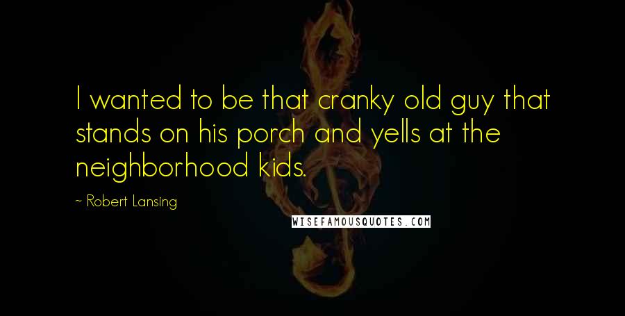 Robert Lansing Quotes: I wanted to be that cranky old guy that stands on his porch and yells at the neighborhood kids.