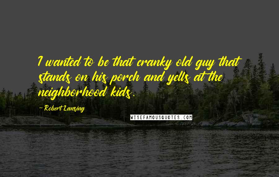 Robert Lansing Quotes: I wanted to be that cranky old guy that stands on his porch and yells at the neighborhood kids.