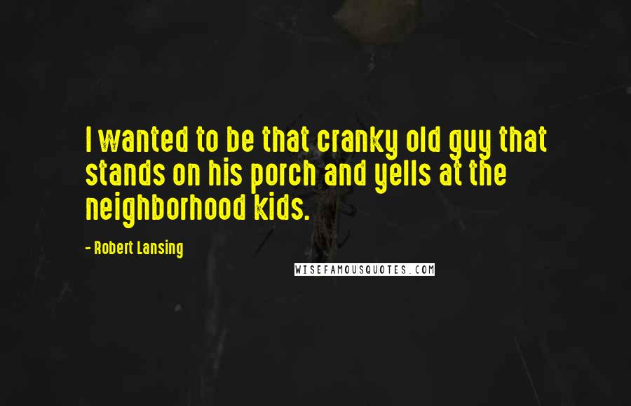 Robert Lansing Quotes: I wanted to be that cranky old guy that stands on his porch and yells at the neighborhood kids.