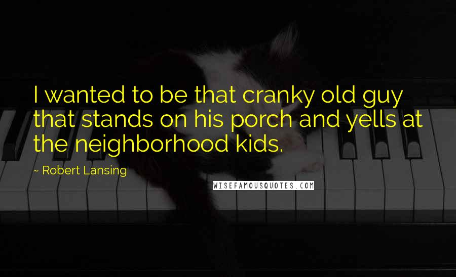 Robert Lansing Quotes: I wanted to be that cranky old guy that stands on his porch and yells at the neighborhood kids.